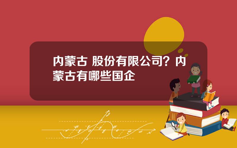 内蒙古 股份有限公司？内蒙古有哪些国企